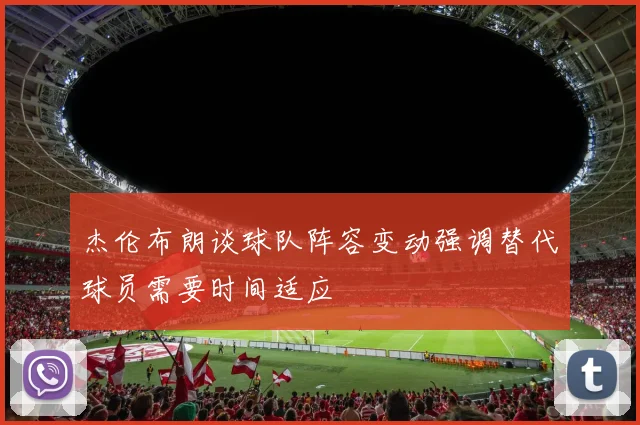 杰伦布朗谈球队阵容变动强调替代球员需要时间适应