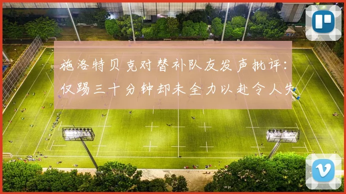 施洛特贝克对替补队友发声批评：仅踢三十分钟却未全力以赴令人失望