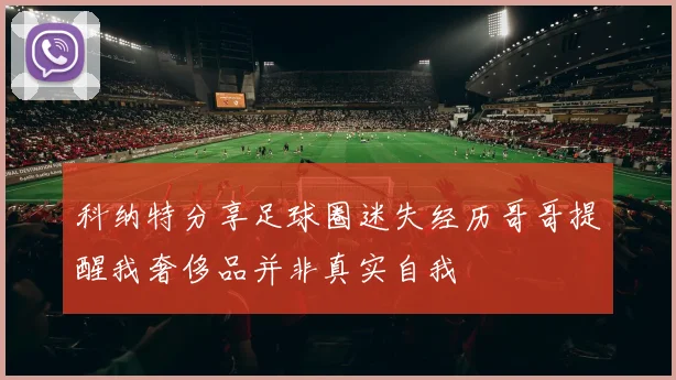 科纳特分享足球圈迷失经历哥哥提醒我奢侈品并非真实自我