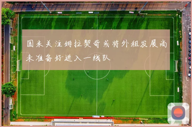 国米关注姆拉契奇或将外租发展尚未准备好进入一线队