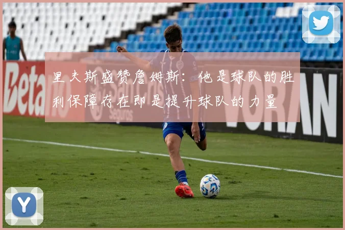 里夫斯盛赞詹姆斯：他是球队的胜利保障存在即是提升球队的力量