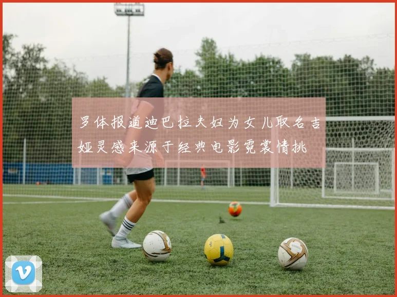 罗体报道迪巴拉夫妇为女儿取名吉娅灵感来源于经典电影霓裳情挑