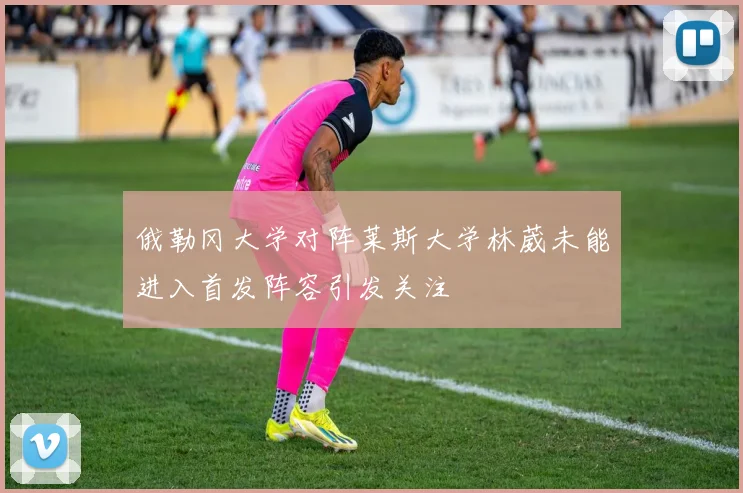 俄勒冈大学对阵莱斯大学林葳未能进入首发阵容引发关注
