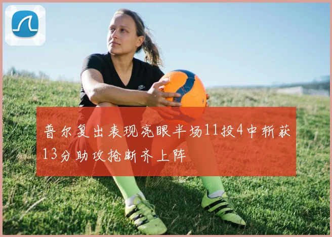普尔复出表现亮眼半场11投4中斩获13分助攻抢断齐上阵