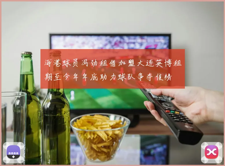 海港球员冯劲租借加盟大连英博租期至今年年底助力球队争夺佳绩