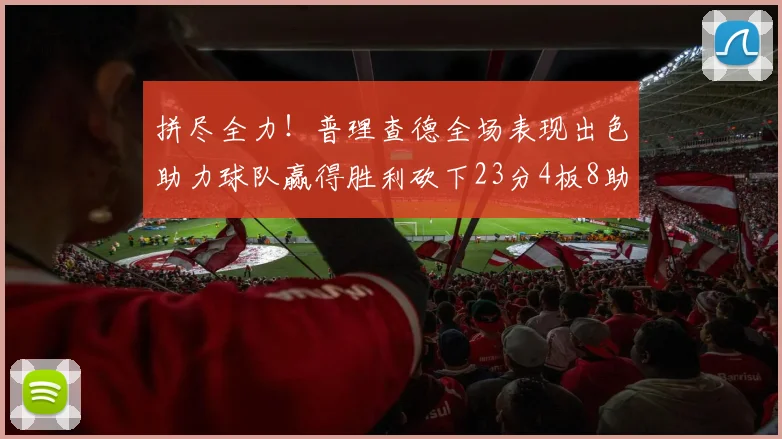 拼尽全力！普理查德全场表现出色助力球队赢得胜利砍下23分4板8助2断三分命中率高达43
