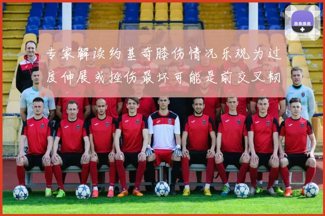 专家解读约基奇膝伤情况乐观为过度伸展或挫伤最坏可能是前交叉韧带撕裂