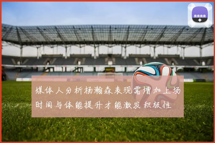 媒体人分析杨瀚森表现需增加上场时间与体能提升才能激发积极性