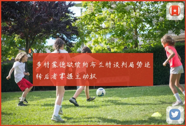 多特蒙德欲续约布兰特谈判局势逆转后者掌握主动权
