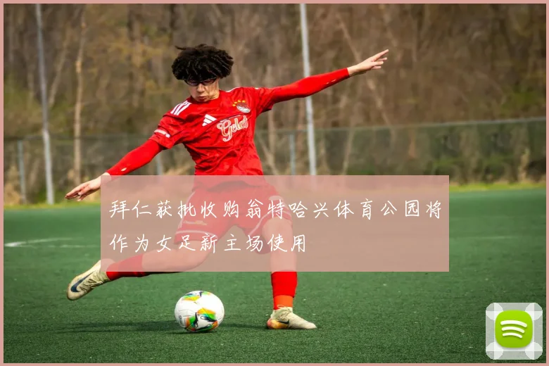 拜仁获批收购翁特哈兴体育公园将作为女足新主场使用