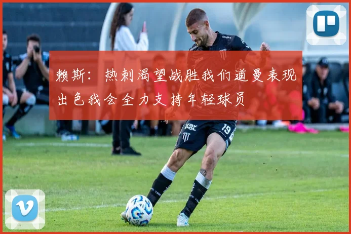 赖斯：热刺渴望战胜我们道曼表现出色我会全力支持年轻球员