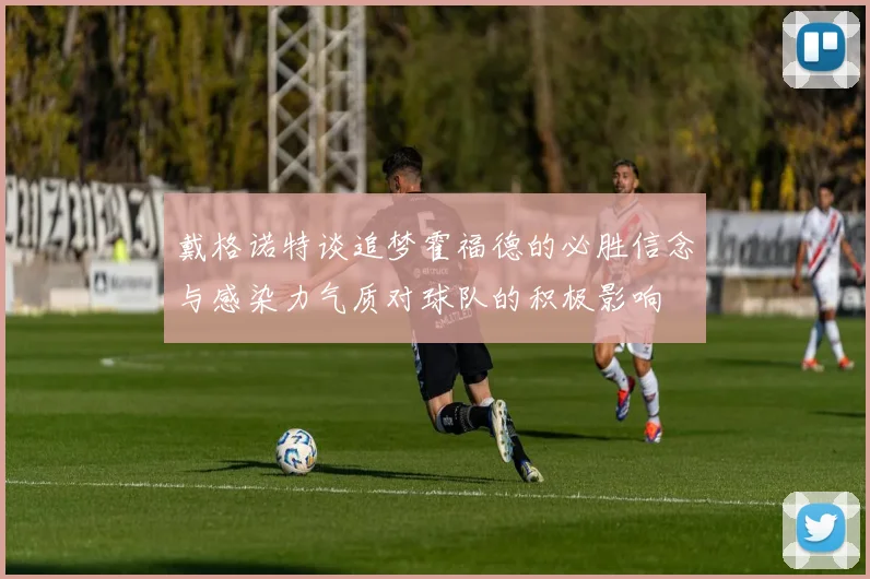 戴格诺特谈追梦霍福德的必胜信念与感染力气质对球队的积极影响