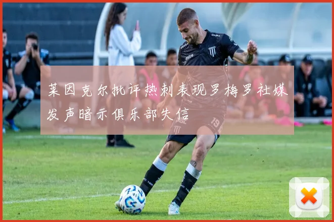 莱因克尔批评热刺表现罗梅罗社媒发声暗示俱乐部失信