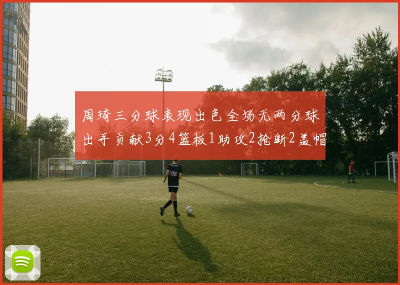 周琦三分球表现出色全场无两分球出手贡献3分4篮板1助攻2抢断2盖帽