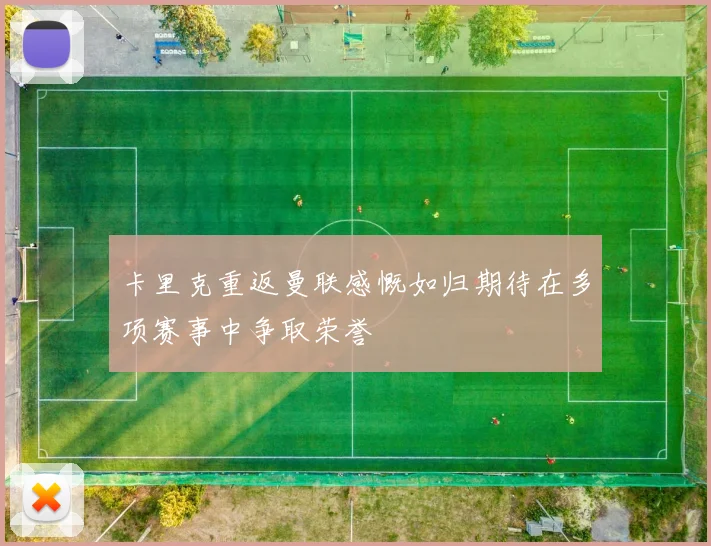 卡里克重返曼联感慨如归期待在多项赛事中争取荣誉