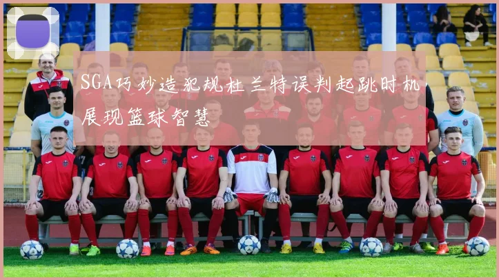 SGA巧妙造犯规杜兰特误判起跳时机展现篮球智慧
