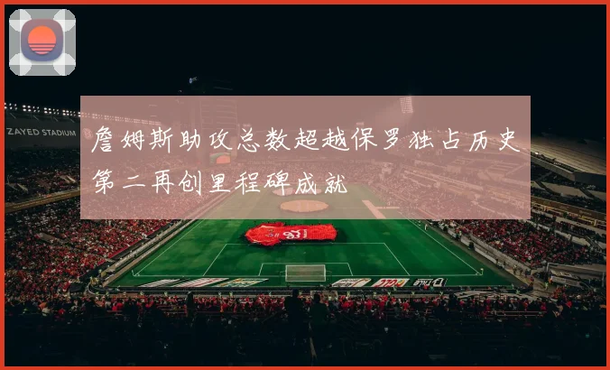 詹姆斯助攻总数超越保罗独占历史第二再创里程碑成就