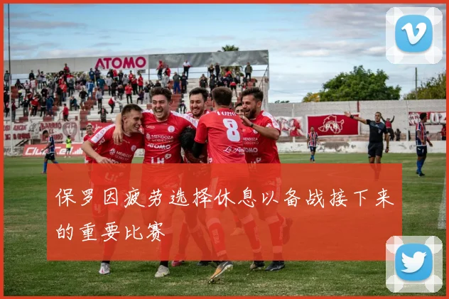 保罗因疲劳选择休息以备战接下来的重要比赛