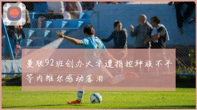 曼联92班创办大学遭指控种族不平等内维尔感动落泪