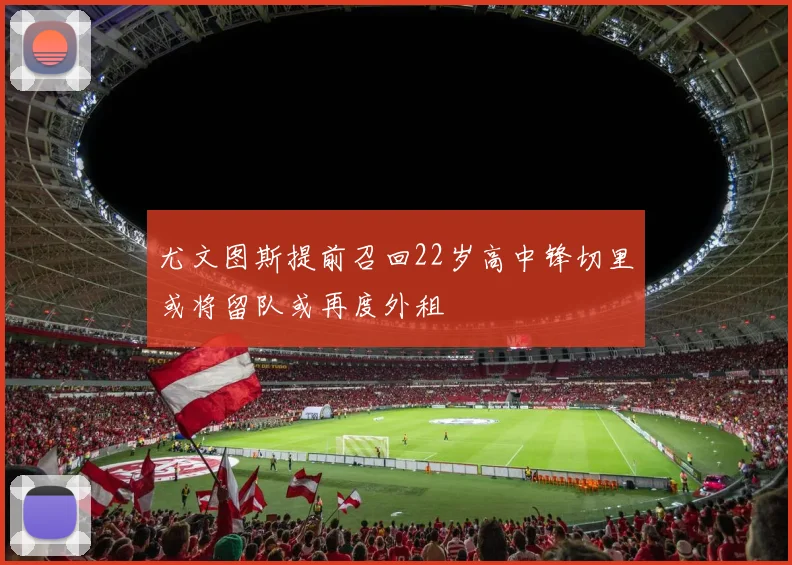 尤文图斯提前召回22岁高中锋切里或将留队或再度外租