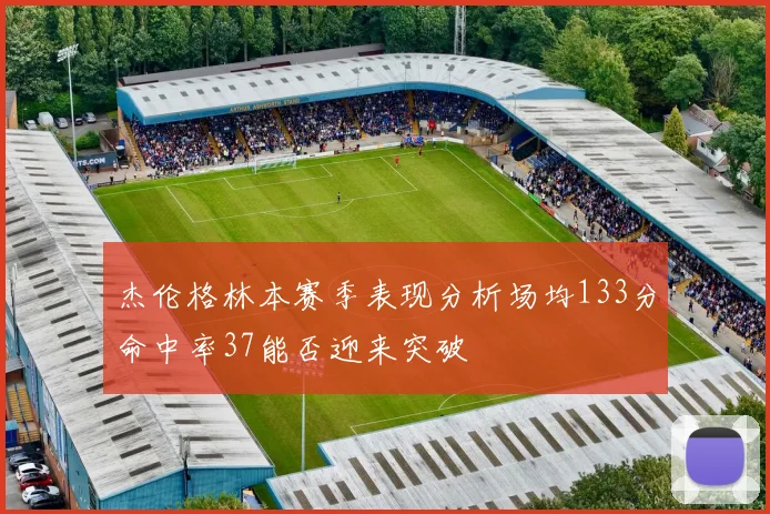 杰伦格林本赛季表现分析场均133分命中率37能否迎来突破