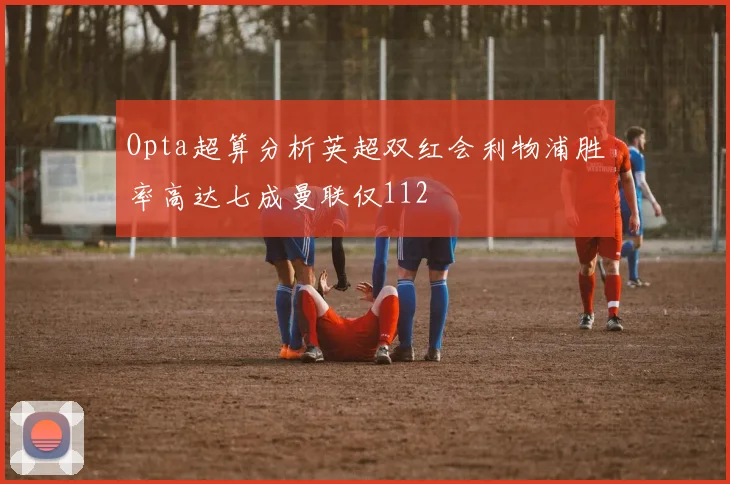 Opta超算分析英超双红会利物浦胜率高达七成曼联仅112
