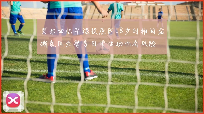 贝尔回忆早退役原因18岁时椎间盘撕裂医生警告日常活动也有风险