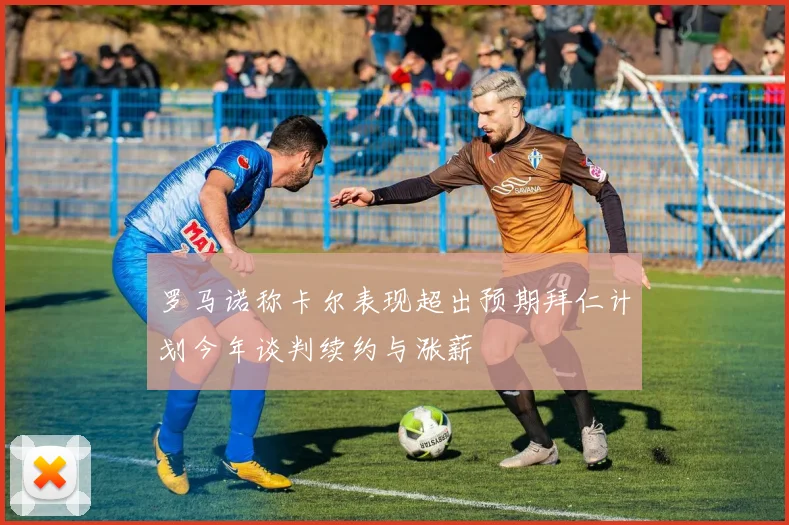 罗马诺称卡尔表现超出预期拜仁计划今年谈判续约与涨薪