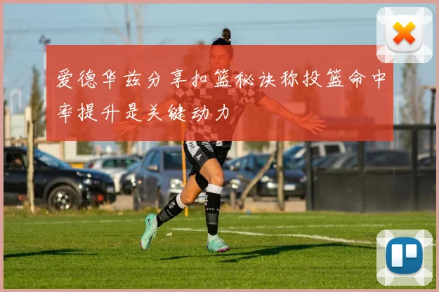 爱德华兹分享扣篮秘诀称投篮命中率提升是关键动力