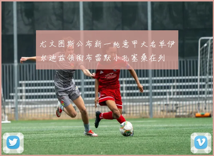 尤文图斯公布新一轮意甲大名单伊尔迪兹领衔布雷默小孔塞桑在列