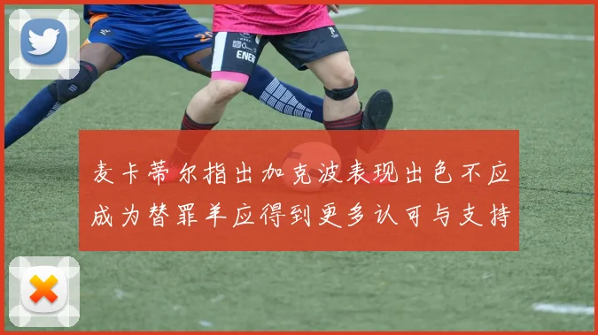 麦卡蒂尔指出加克波表现出色不应成为替罪羊应得到更多认可与支持