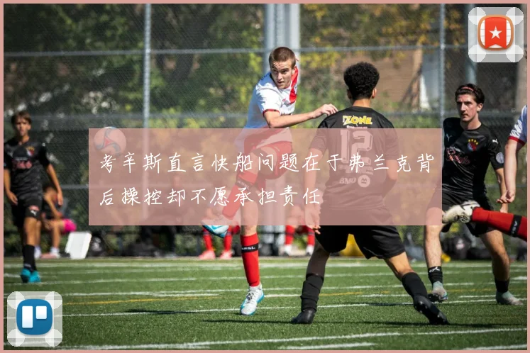 考辛斯直言快船问题在于弗兰克背后操控却不愿承担责任